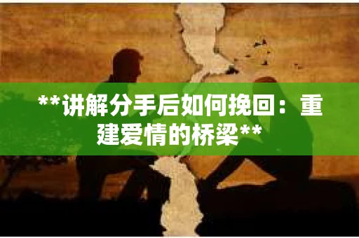 **讲解分手后如何挽回：重建爱情的桥梁**
