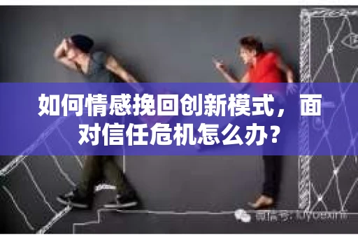 如何情感挽回创新模式，面对信任危机怎么办？