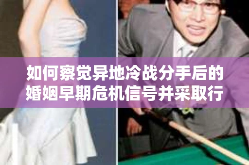 如何察觉异地冷战分手后的婚姻早期危机信号并采取行动？