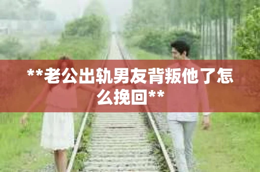 **老公出轨男友背叛他了怎么挽回**