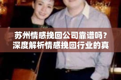 苏州情感挽回公司靠谱吗？深度解析情感挽回行业的真实面貌
