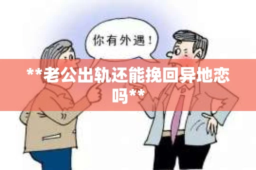 **老公出轨还能挽回异地恋吗**