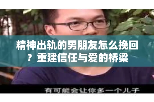 精神出轨的男朋友怎么挽回？重建信任与爱的桥梁