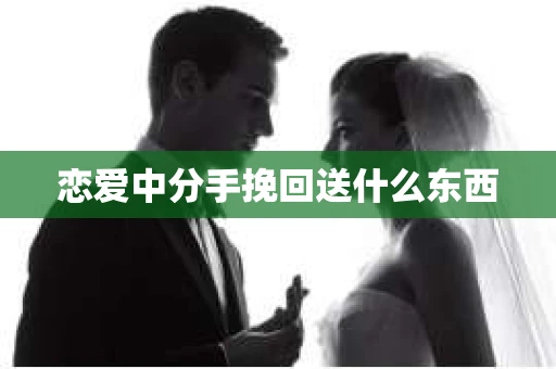 恋爱中分手挽回送什么东西