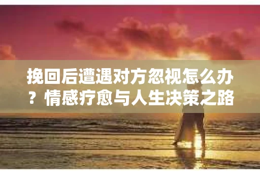 挽回后遭遇对方忽视怎么办？情感疗愈与人生决策之路