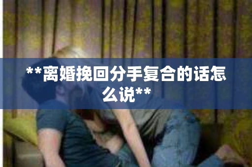 **离婚挽回分手复合的话怎么说**