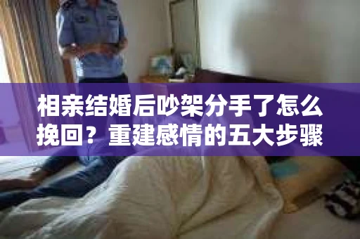 相亲结婚后吵架分手了怎么挽回？重建感情的五大步骤