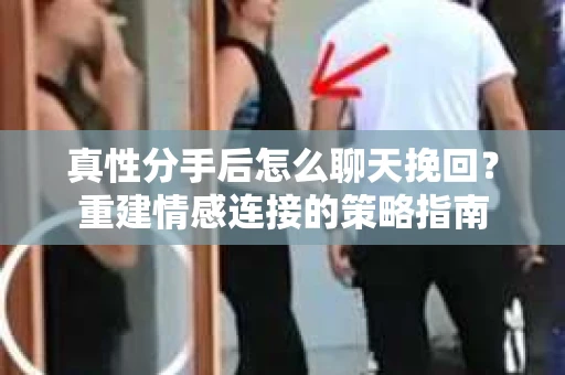 真性分手后怎么聊天挽回？重建情感连接的策略指南