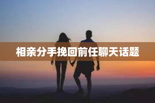 相亲分手挽回前任聊天话题