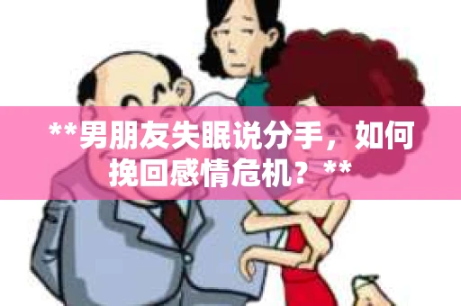 **男朋友失眠说分手，如何挽回感情危机？**