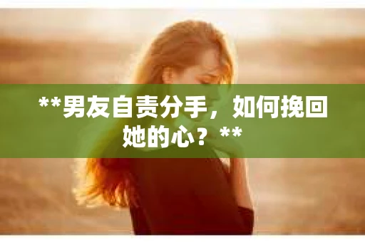 **男友自责分手，如何挽回她的心？**