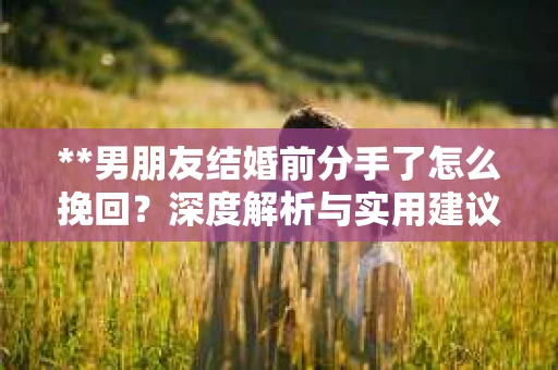 **男朋友结婚前分手了怎么挽回？深度解析与实用建议**