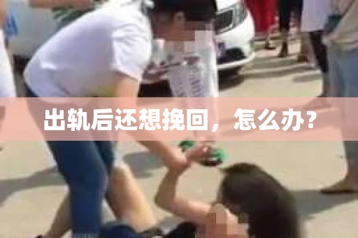 出轨后还想挽回，怎么办？