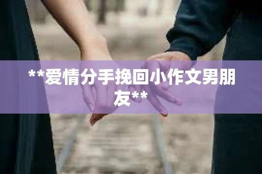 **爱情分手挽回小作文男朋友**