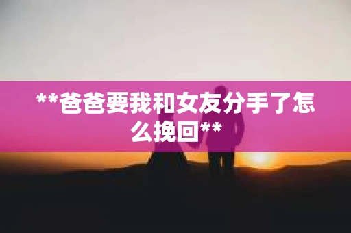 **爸爸要我和女友分手了怎么挽回**