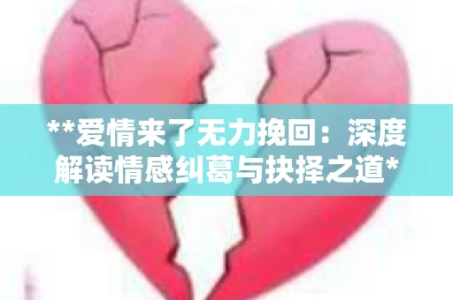 **爱情来了无力挽回:深度解读情感纠葛与抉择之道** **爱情来了无力挽回:深度解读情感纠葛与抉择之道**