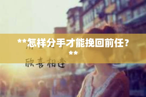 **怎样分手才能挽回前任？**