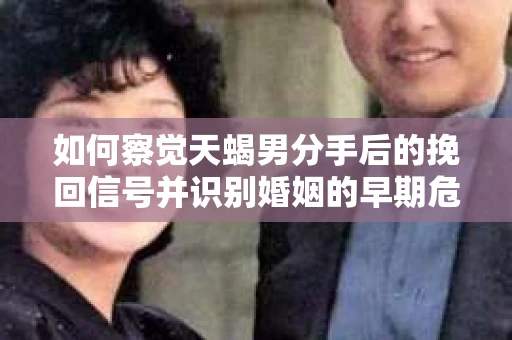 如何察觉天蝎男分手后的挽回信号并识别婚姻的早期危机？怎么办？