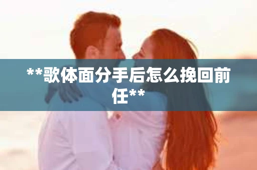 **歌体面分手后怎么挽回前任**