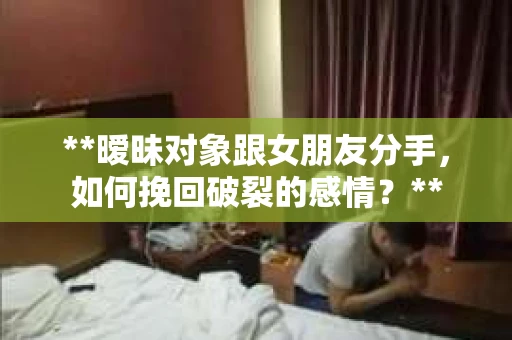 **暧昧对象跟女朋友分手，如何挽回破裂的感情？**