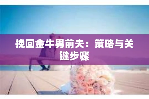 挽回金牛男前夫：策略与关键步骤