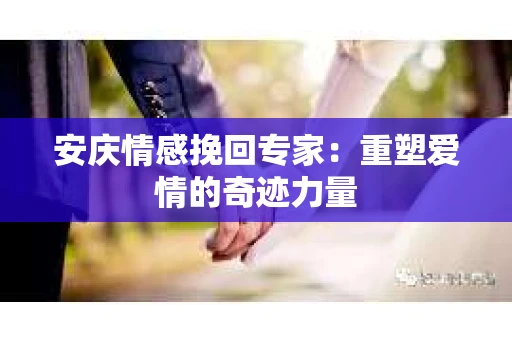 安庆情感挽回专家：重塑爱情的奇迹力量