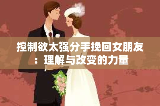 控制欲太强分手挽回女朋友：理解与改变的力量