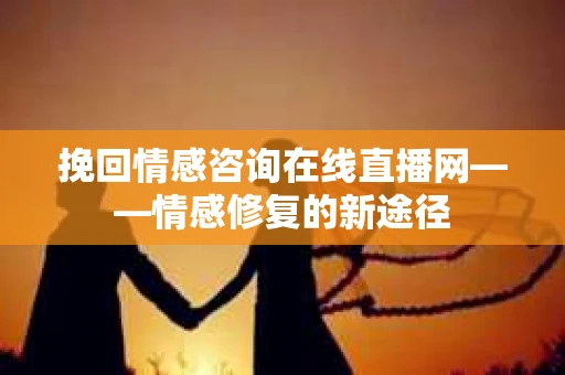 挽回情感咨询在线直播网——情感修复的新途径