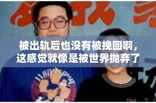 被出轨后也没有被挽回啊，这感觉就像是被世界抛弃了一样。我曾经也经历过这样的事情，那种心如刀割的痛，至今仍记忆犹新。今天，我想和大家聊聊这个话题，希望能给那些正在经历或者曾经经历过类似痛苦的人一些安慰和帮助。