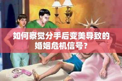 如何察觉分手后变美导致的婚姻危机信号？