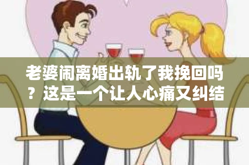 老婆闹离婚出轨了我挽回吗？这是一个让人心痛又纠结的问题。在这个问题上，我想要和大家分享一些我的看法和经验。