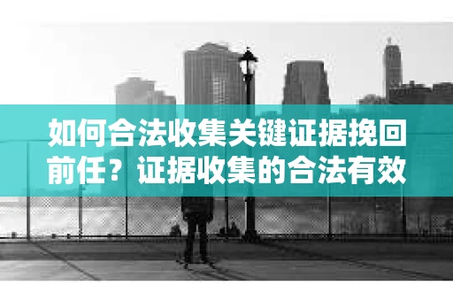 如何合法收集关键证据挽回前任？证据收集的合法有效方案