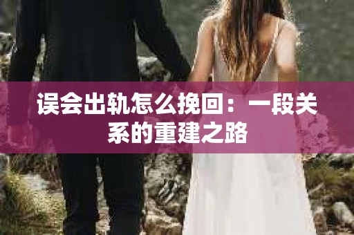误会出轨怎么挽回:一段关系的重建之路 误会出轨怎么挽回:一段关系的重建之路