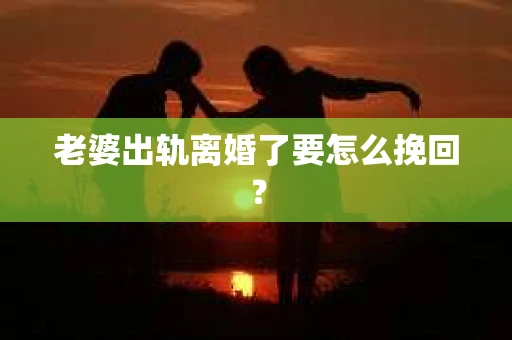 老婆出轨离婚了要怎么挽回？