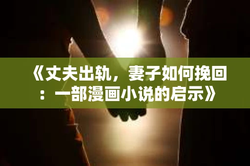 《丈夫出轨，妻子如何挽回：一部漫画小说的启示》