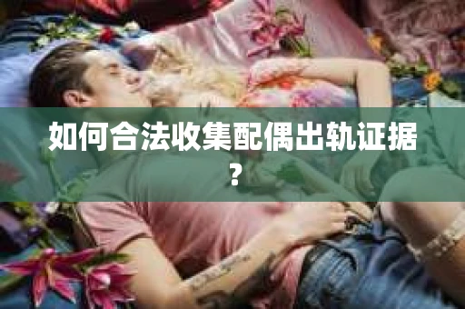 如何合法收集配偶出轨证据？