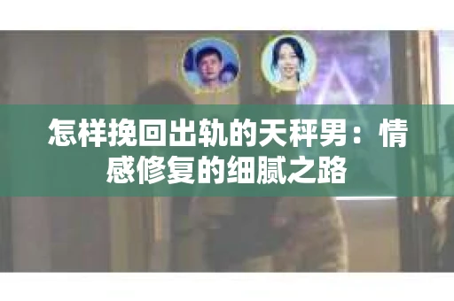 怎样挽回出轨的天秤男：情感修复的细腻之路