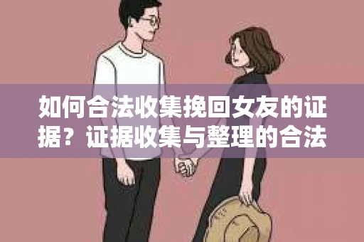 如何合法收集挽回女友的证据？证据收集与整理的合法策略怎么办？