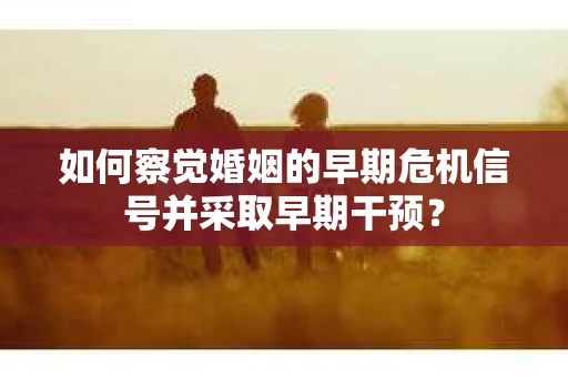 如何察觉婚姻的早期危机信号并采取早期干预？