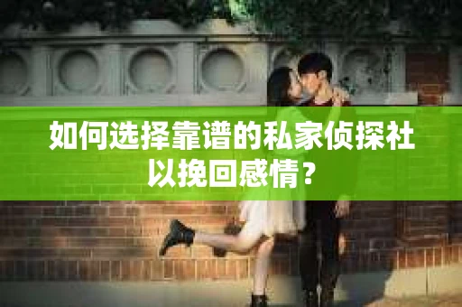 如何选择靠谱的私家侦探社以挽回感情？