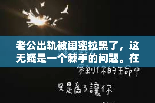 老公出轨被闺蜜拉黑了，这无疑是一个棘手的问题。在这个问题上，我想要和大家分享一下我的看法和经历，希望能给大家带来一些启示。