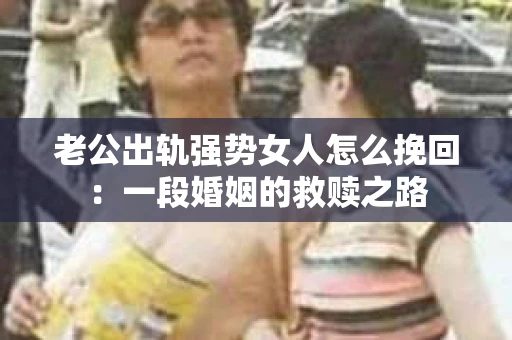 老公出轨强势女人怎么挽回：一段婚姻的救赎之路