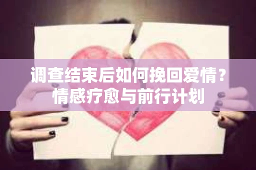 调查结束后如何挽回爱情？情感疗愈与前行计划