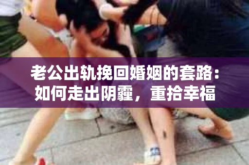 老公出轨挽回婚姻的套路：如何走出阴霾，重拾幸福