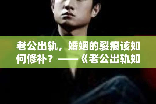 老公出轨，婚姻的裂痕该如何修补？——《老公出轨如何挽回的书》带你走出困境