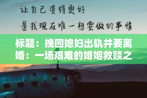 标题：挽回媳妇出轨并要离婚：一场艰难的婚姻救赎之路