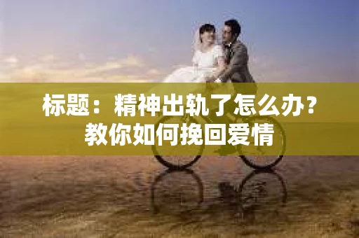 标题：精神出轨了怎么办？教你如何挽回爱情