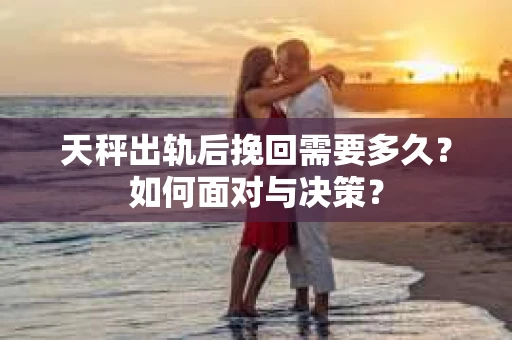 天秤出轨后挽回需要多久？如何面对与决策？
