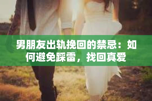 男朋友出轨挽回的禁忌：如何避免踩雷，找回真爱