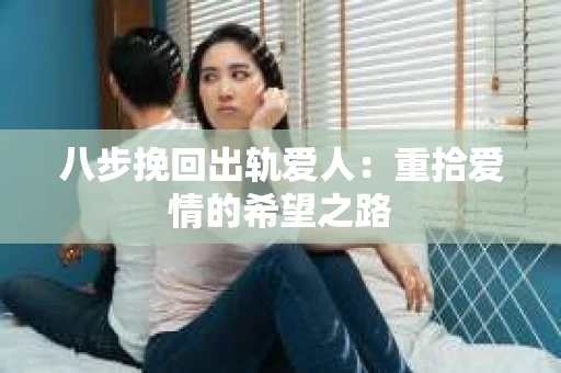 八步挽回出轨爱人：重拾爱情的希望之路